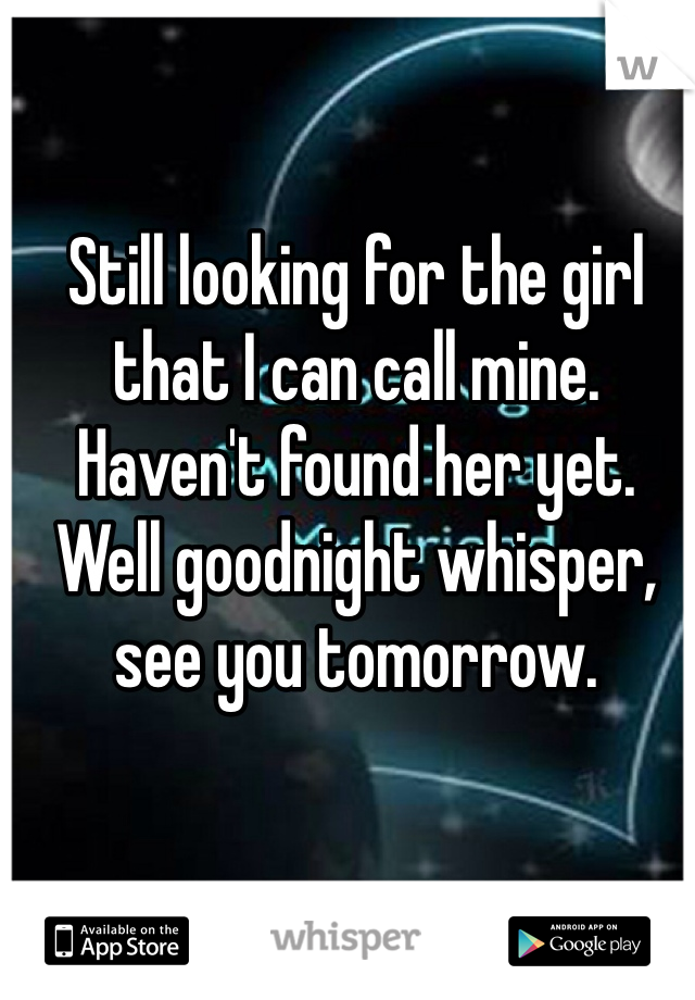 Still looking for the girl that I can call mine. Haven't found her yet. Well goodnight whisper, see you tomorrow. 