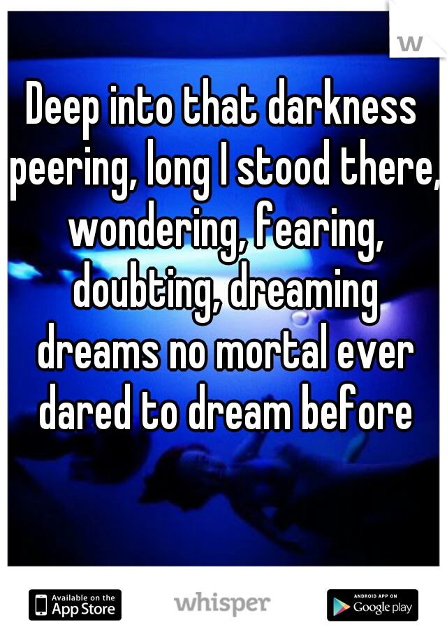 Deep into that darkness peering, long I stood there, wondering, fearing, doubting, dreaming dreams no mortal ever dared to dream before
