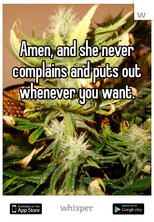 Amen, and she never complains and puts out whenever you want. 
