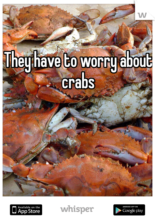 They have to worry about crabs