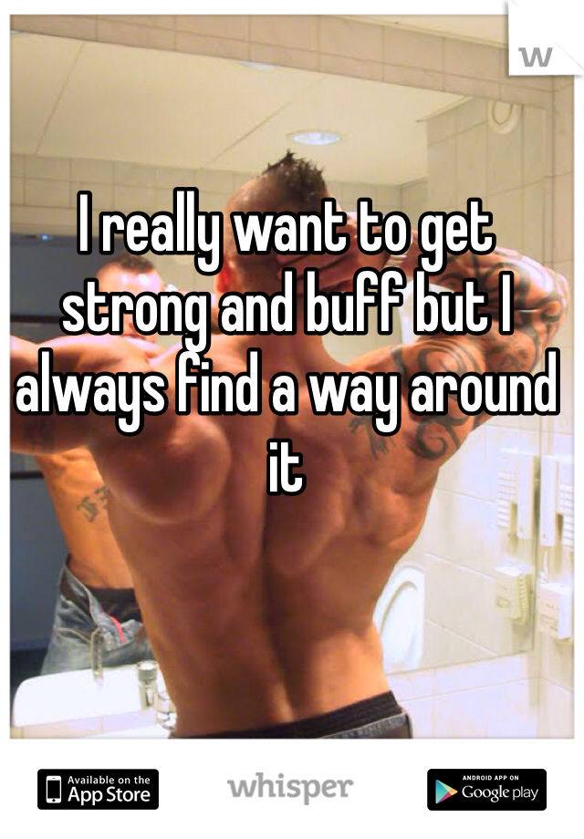 I really want to get strong and buff but I always find a way around it