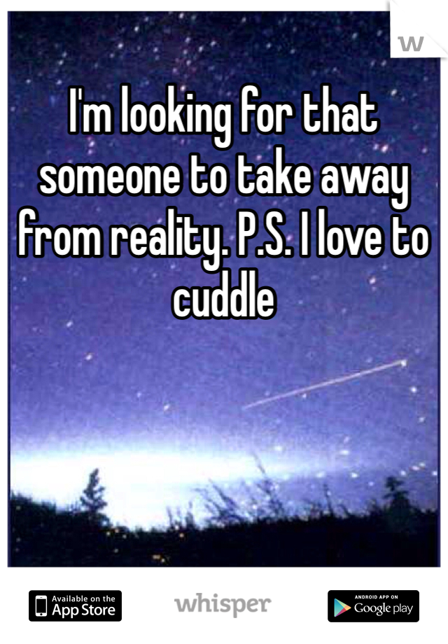 I'm looking for that someone to take away from reality. P.S. I love to cuddle 