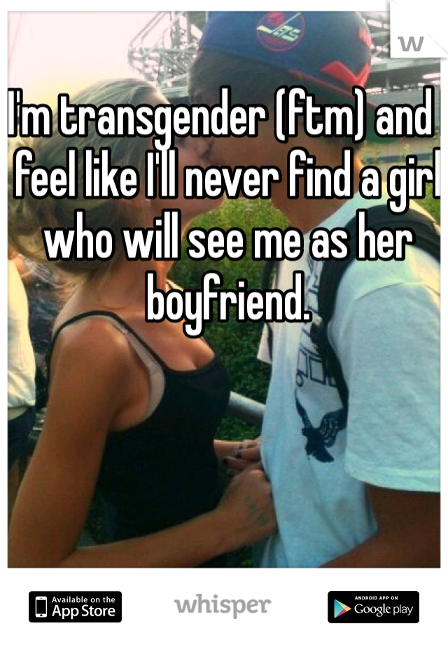 I'm transgender (ftm) and I feel like I'll never find a girl who will see me as her boyfriend. 