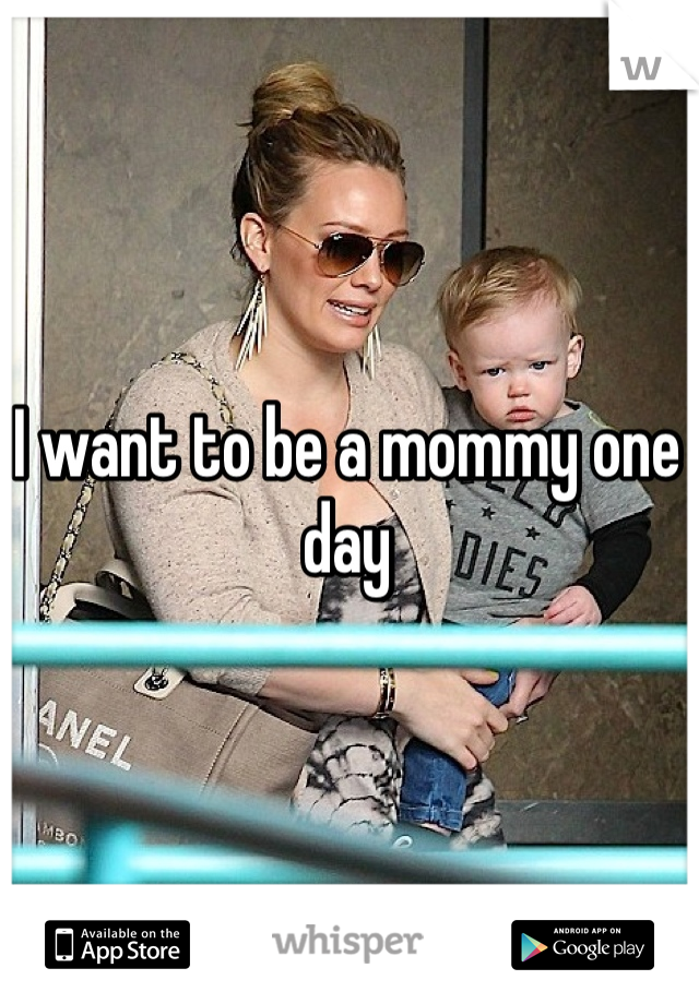 I want to be a mommy one day 