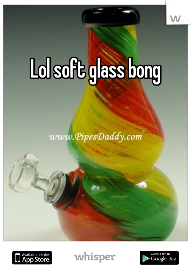 Lol soft glass bong