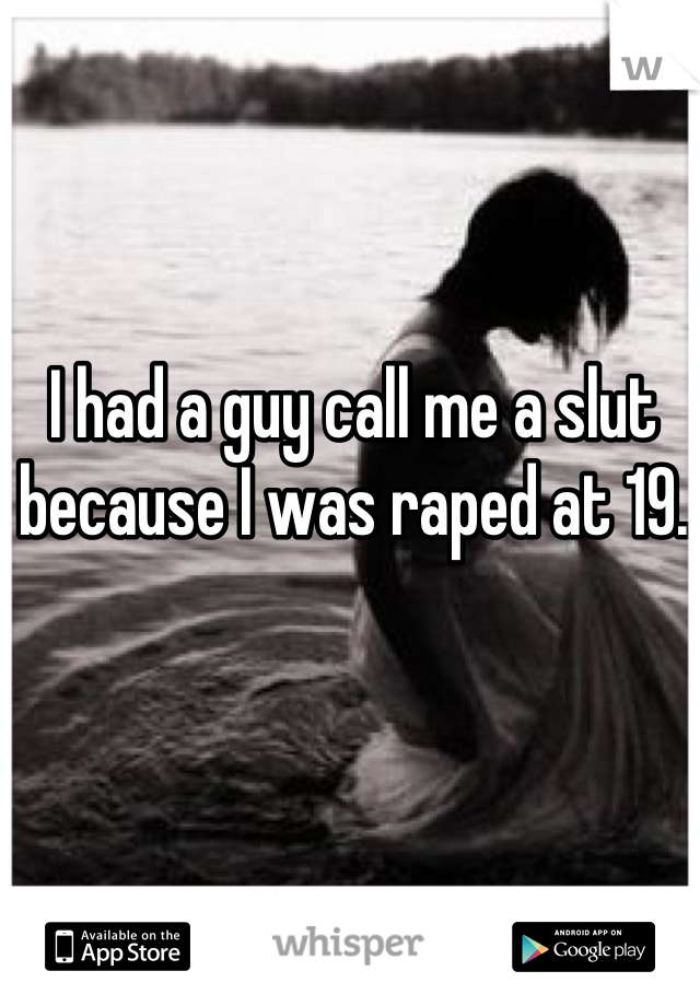 I had a guy call me a slut because I was raped at 19.