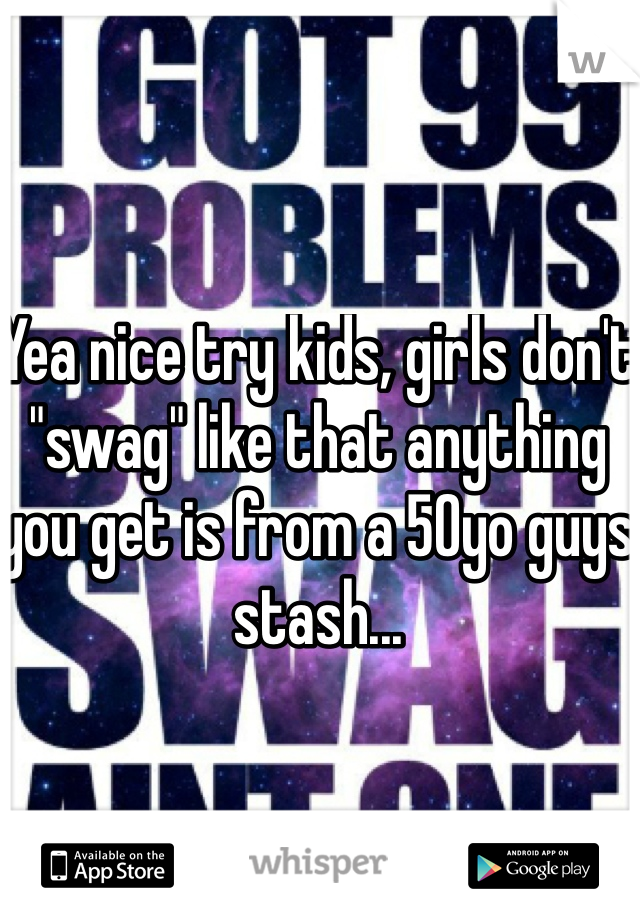 Yea nice try kids, girls don't "swag" like that anything you get is from a 50yo guys stash...