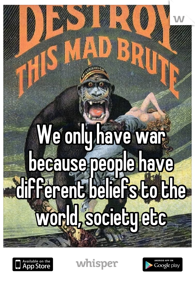 We only have war because people have different beliefs to the world, society etc