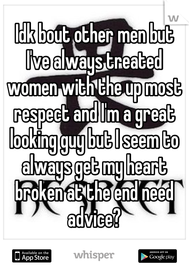 Idk bout other men but I've always treated women with the up most respect and I'm a great looking guy but I seem to always get my heart broken at the end need advice?