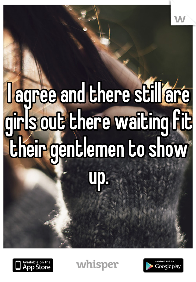 I agree and there still are girls out there waiting fit their gentlemen to show up.