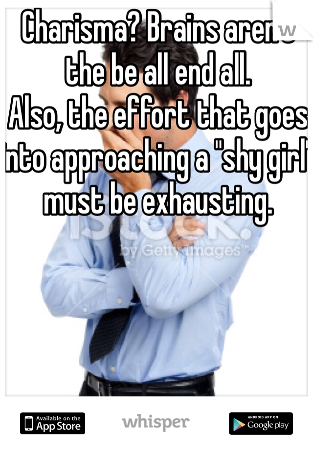 Charisma? Brains aren't the be all end all. 
Also, the effort that goes into approaching a "shy girl" must be exhausting.