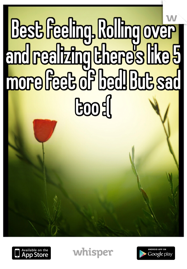 Best feeling. Rolling over and realizing there's like 5 more feet of bed! But sad too :( 