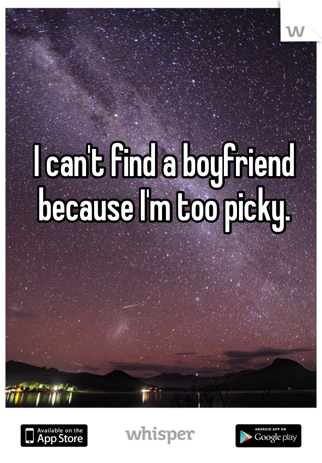 I can't find a boyfriend because I'm too picky. 