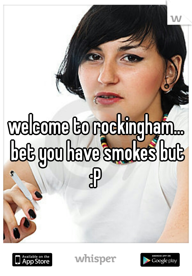 welcome to rockingham... bet you have smokes but :P 