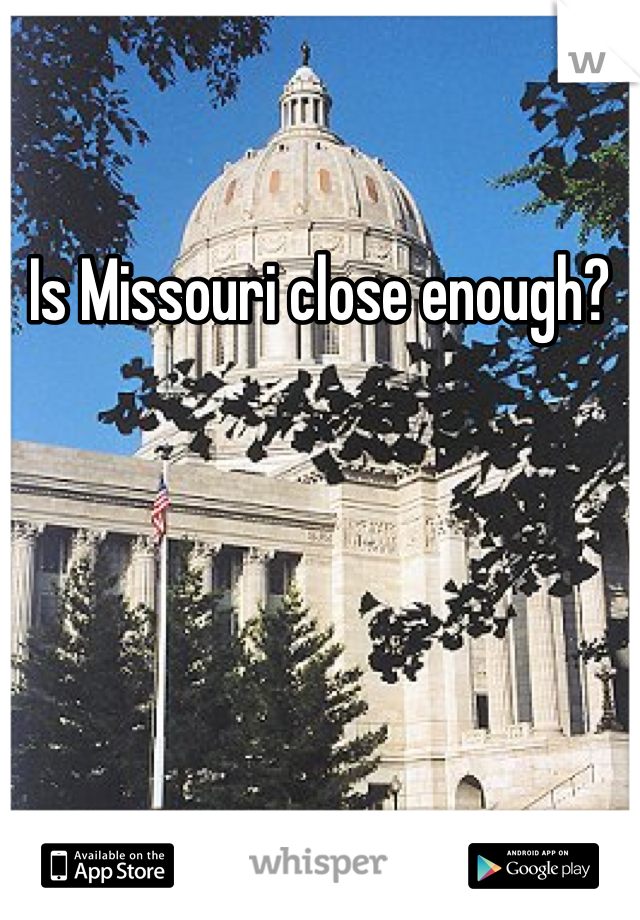 Is Missouri close enough?