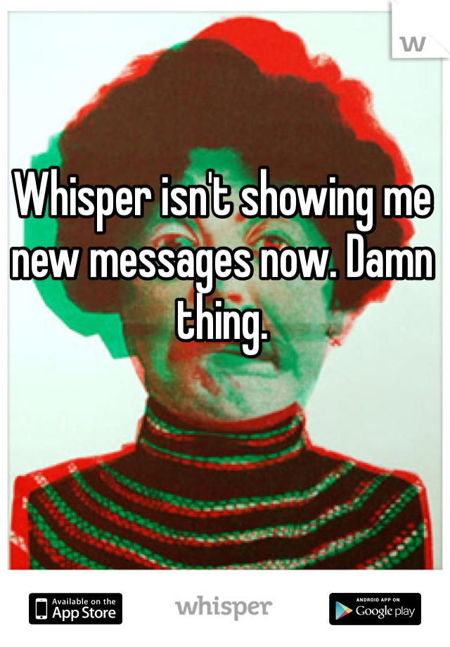 Whisper isn't showing me new messages now. Damn thing.