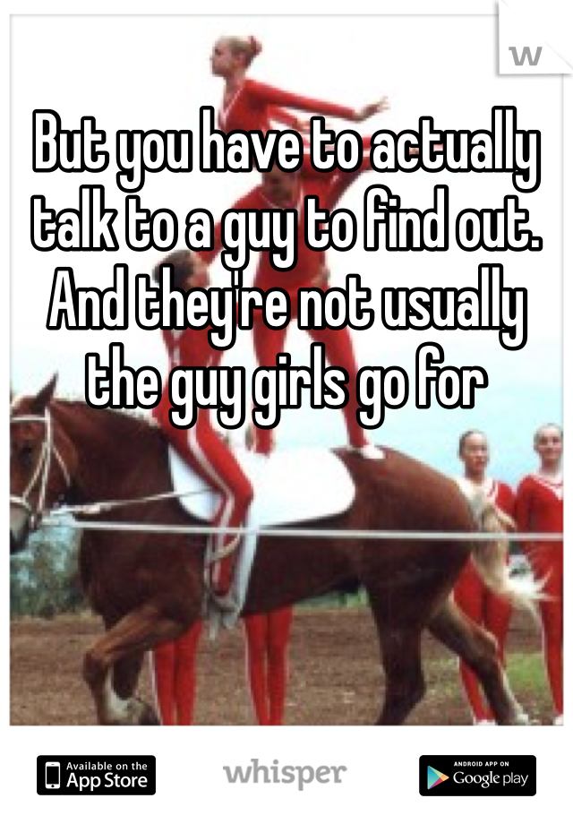 But you have to actually talk to a guy to find out. And they're not usually the guy girls go for