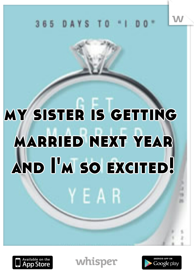 my sister is getting married next year and I'm so excited!