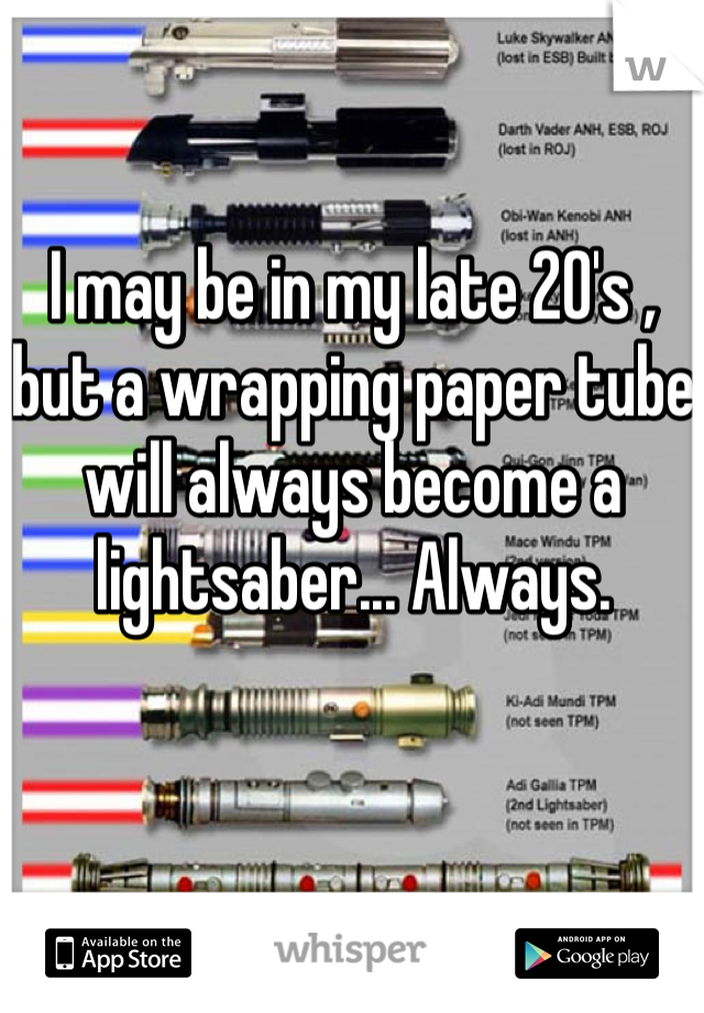 I may be in my late 20's , but a wrapping paper tube will always become a lightsaber... Always. 