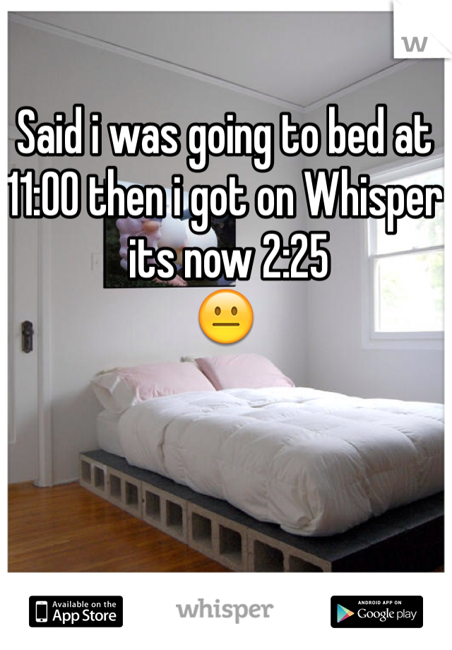 Said i was going to bed at 11:00 then i got on Whisper
 its now 2:25
😐
