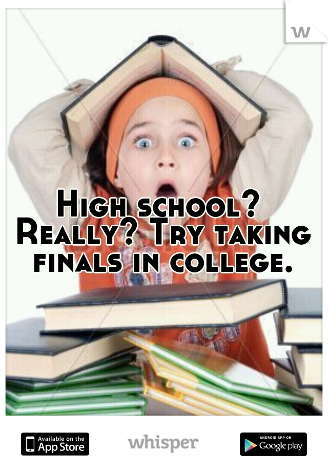 High school? Really? Try taking finals in college.