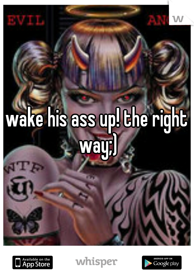 wake his ass up! the right way;)