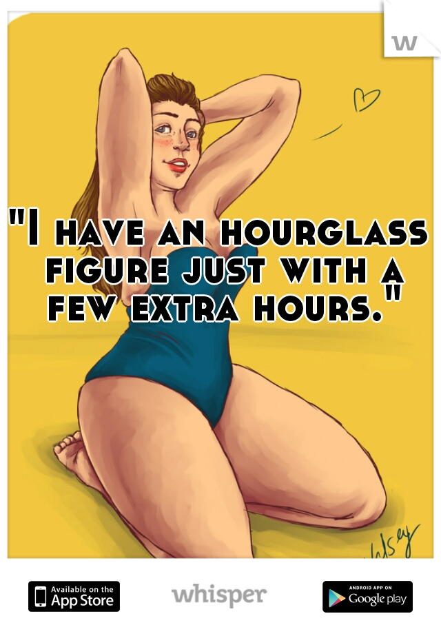 "I have an hourglass figure just with a few extra hours."