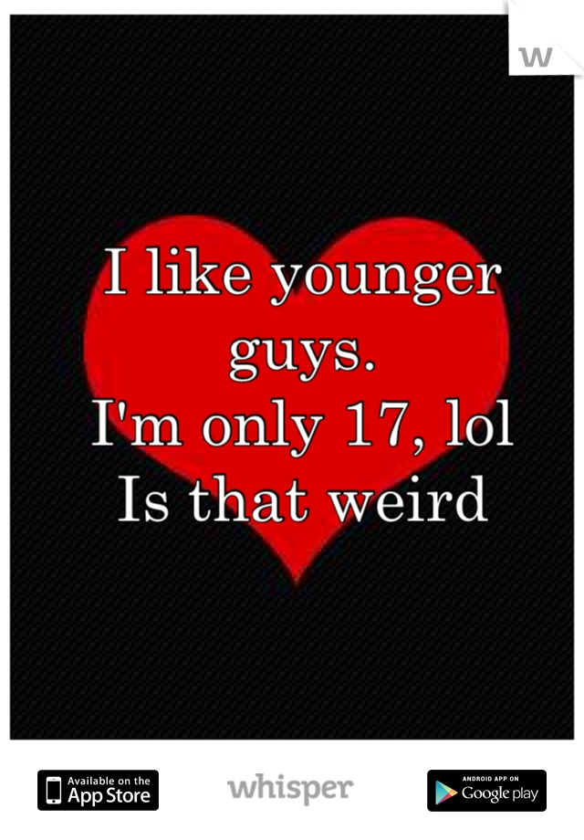 I like younger guys. 
I'm only 17, lol 
Is that weird