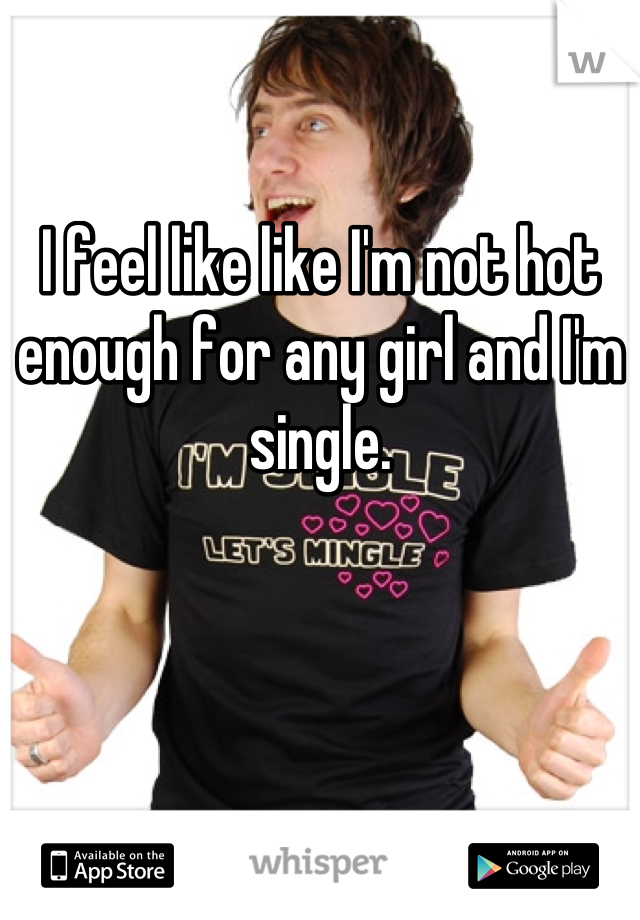 I feel like like I'm not hot enough for any girl and I'm single.