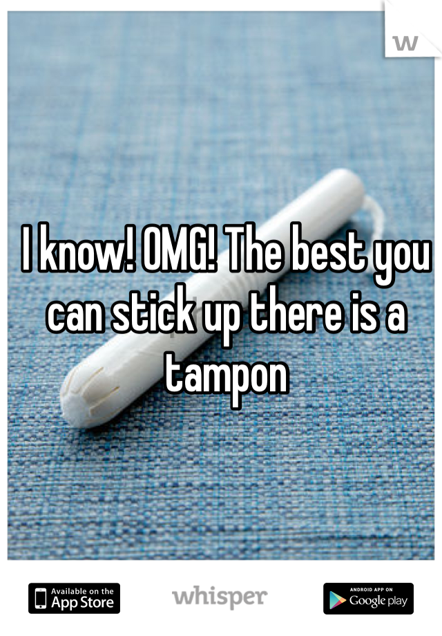 I know! OMG! The best you can stick up there is a tampon