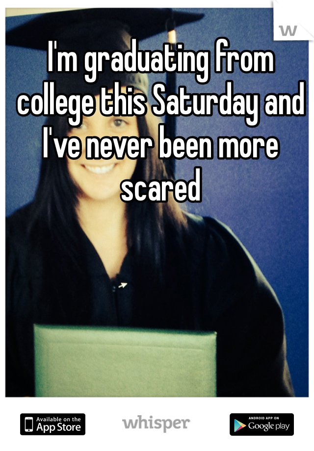 I'm graduating from college this Saturday and I've never been more scared 
