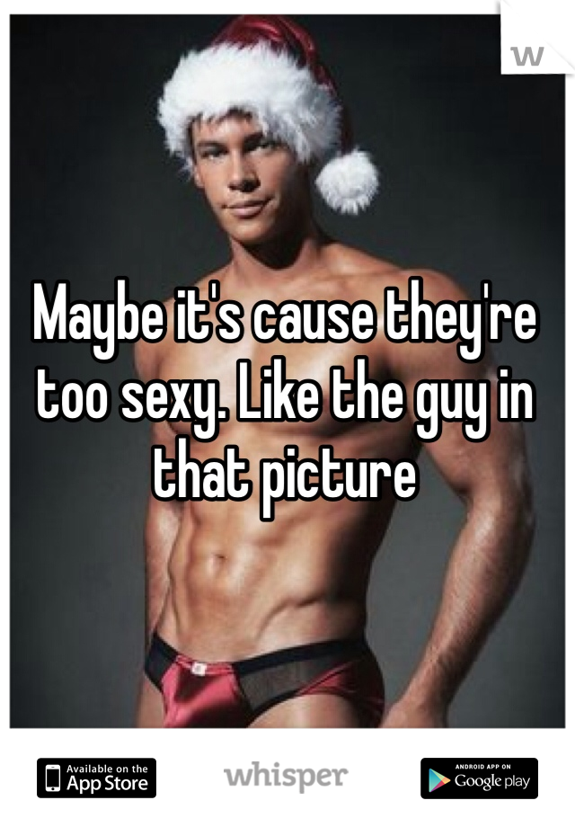 Maybe it's cause they're too sexy. Like the guy in that picture 