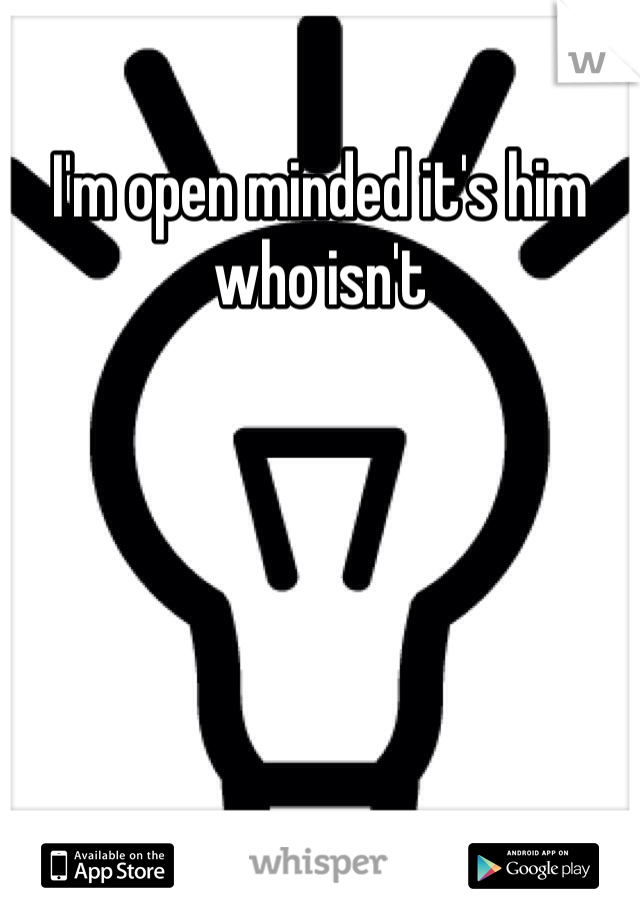 I'm open minded it's him who isn't 
