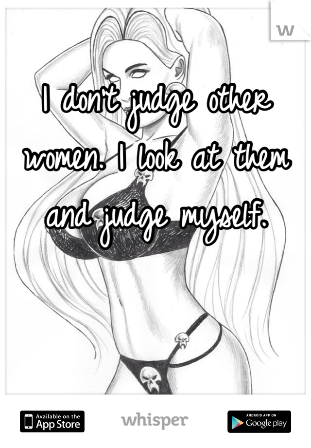 I don't judge other women. I look at them and judge myself.