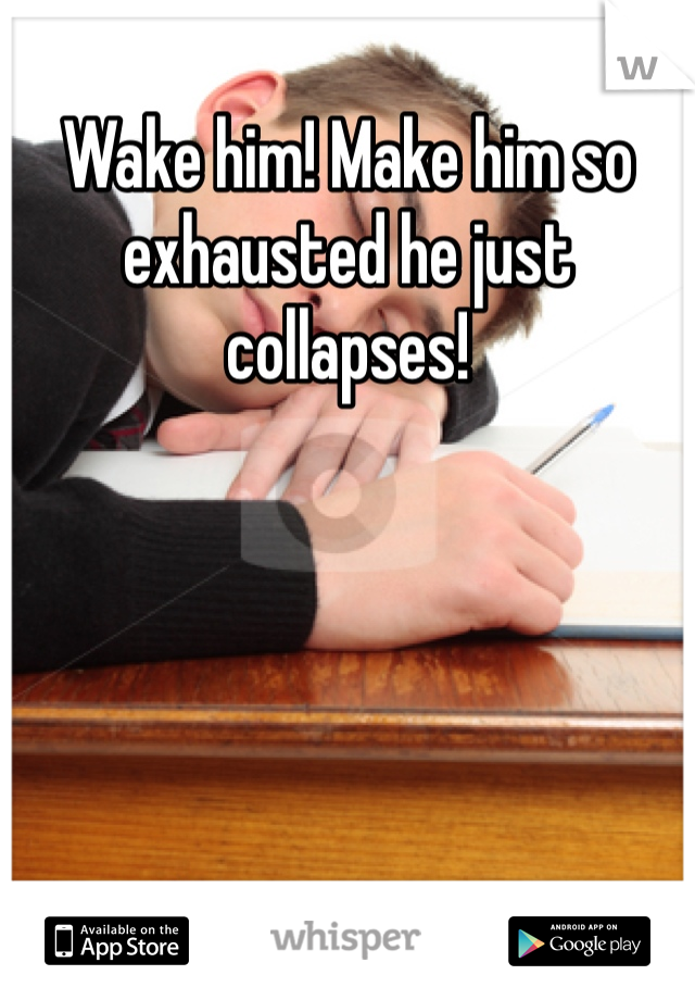 Wake him! Make him so exhausted he just collapses! 