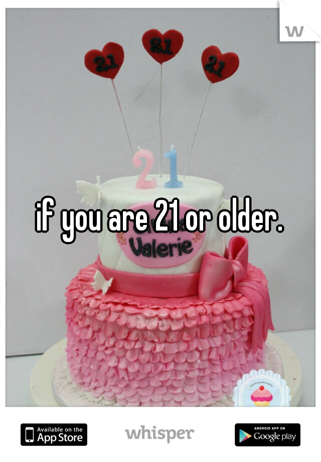 if you are 21 or older.