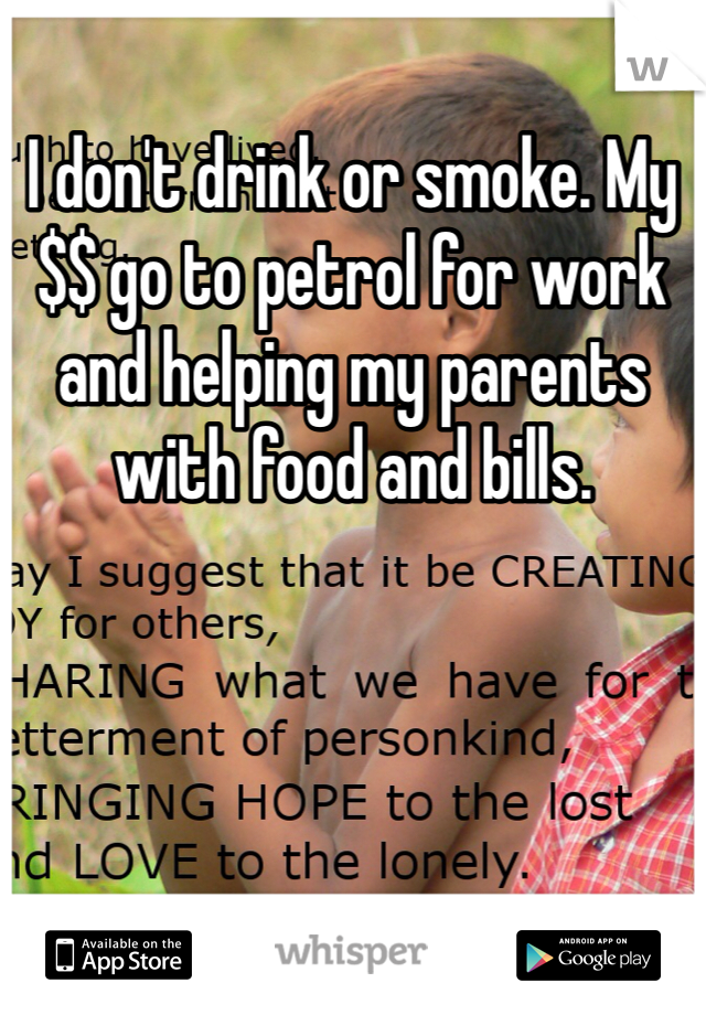 I don't drink or smoke. My $$ go to petrol for work and helping my parents with food and bills. 