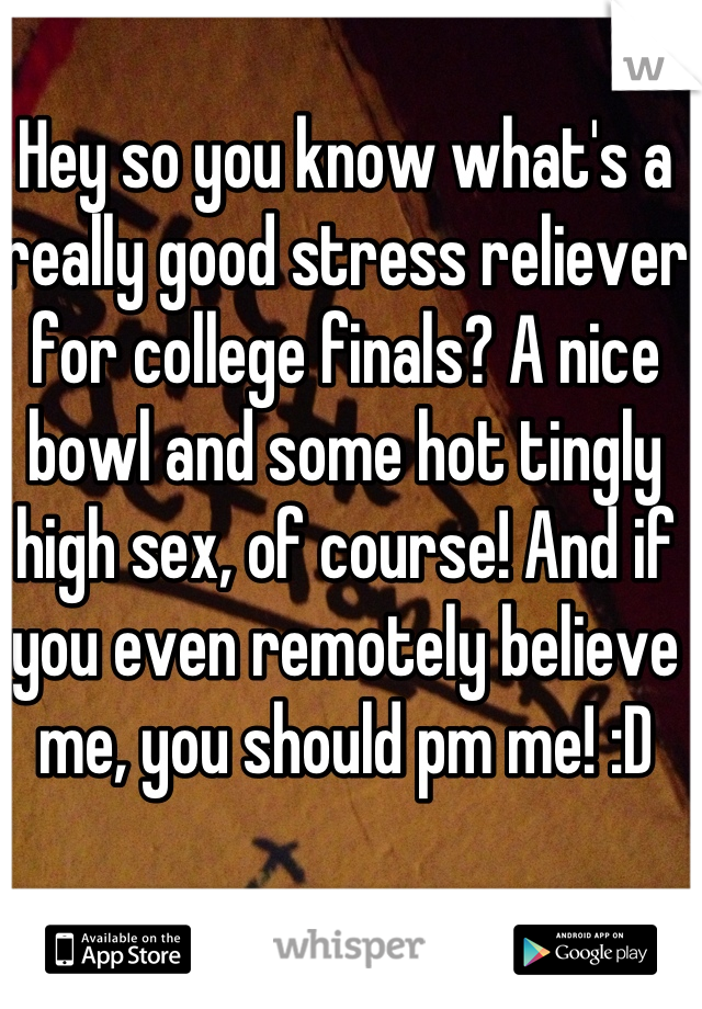 Hey so you know what's a really good stress reliever for college finals? A nice bowl and some hot tingly high sex, of course! And if you even remotely believe me, you should pm me! :D