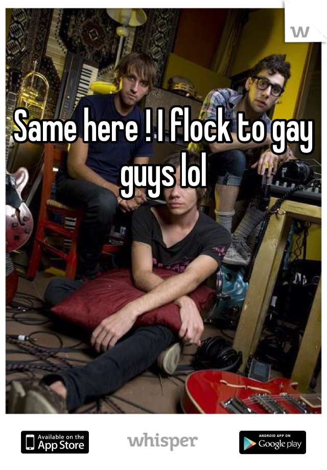 Same here ! I flock to gay guys lol 