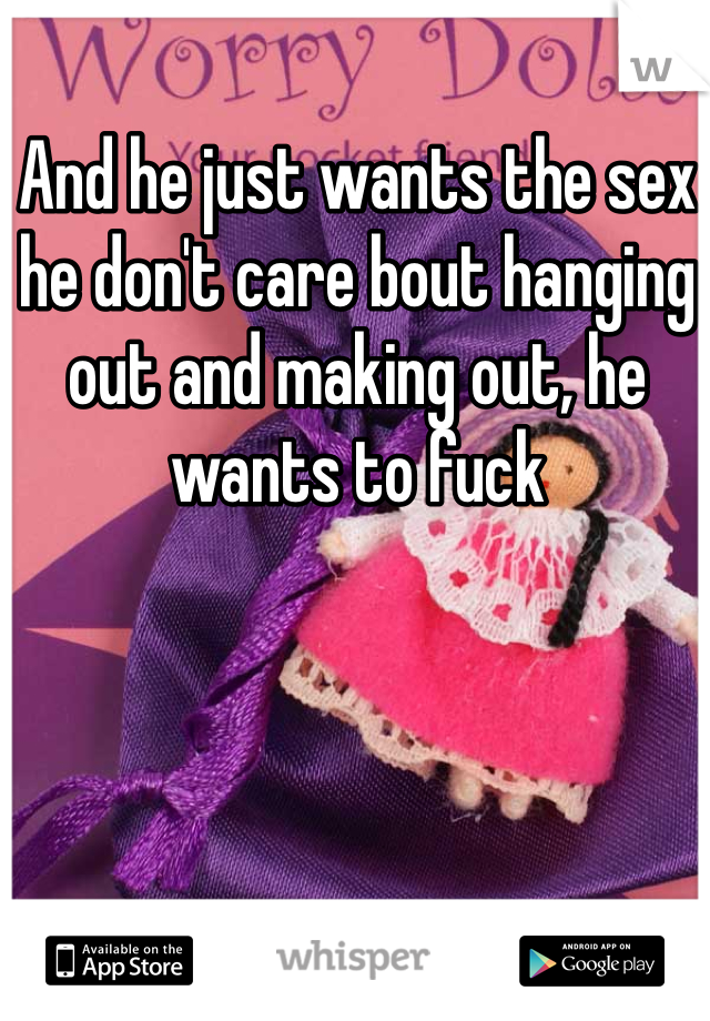 And he just wants the sex he don't care bout hanging out and making out, he wants to fuck
