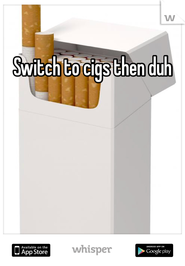 Switch to cigs then duh