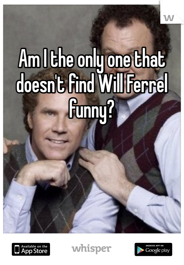 Am I the only one that doesn't find Will Ferrel funny?