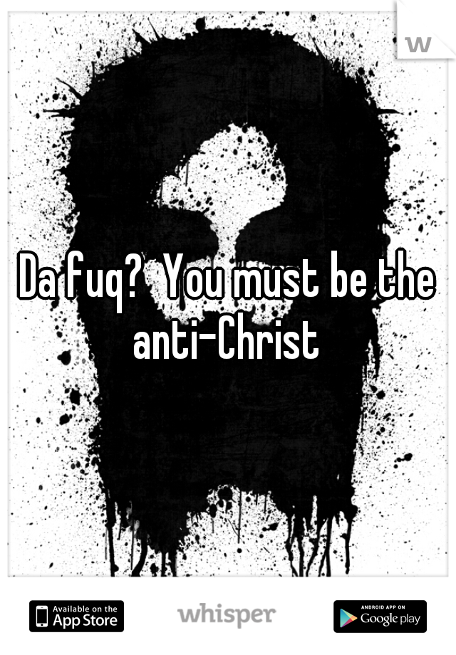 Da fuq?  You must be the anti-Christ 