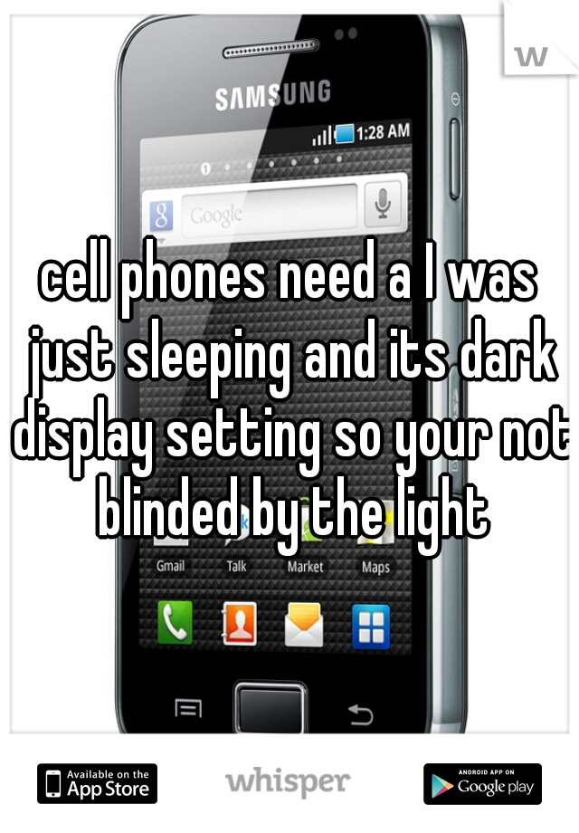 cell phones need a I was just sleeping and its dark display setting so your not blinded by the light