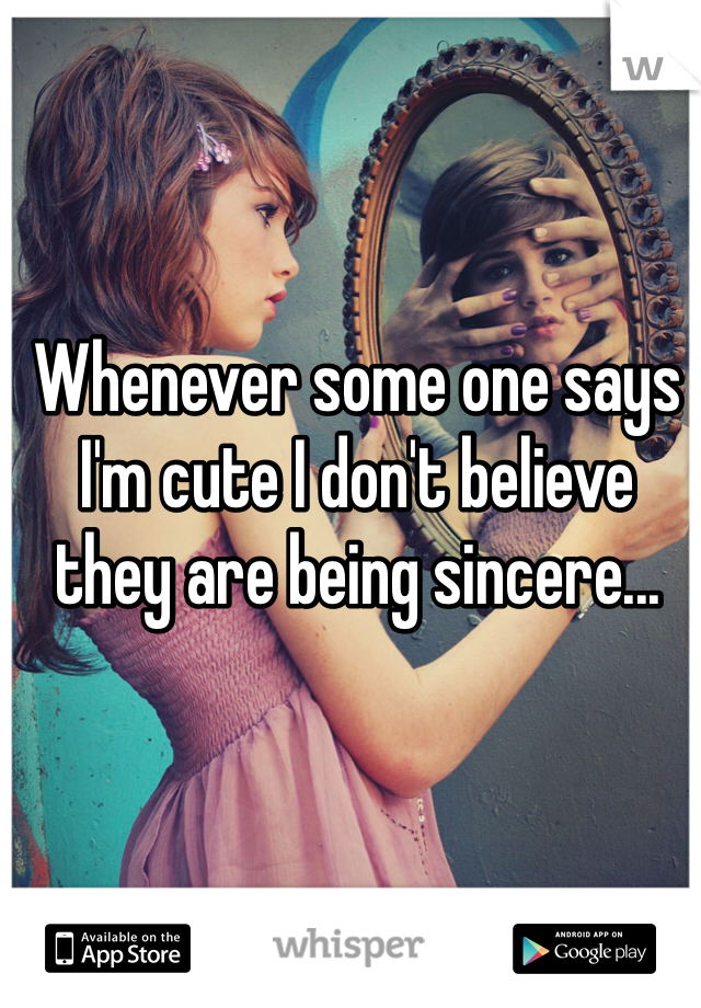 Whenever some one says I'm cute I don't believe they are being sincere... 