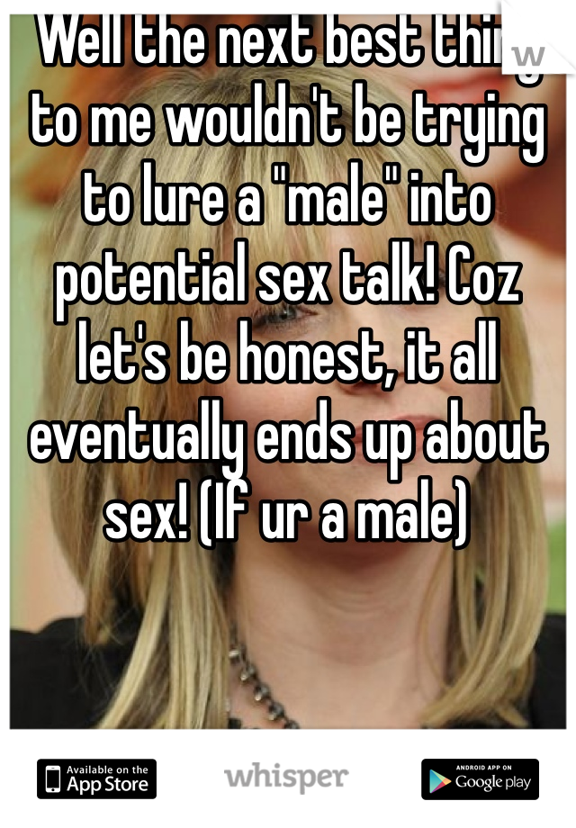 Well the next best thing to me wouldn't be trying to lure a "male" into potential sex talk! Coz let's be honest, it all eventually ends up about sex! (If ur a male)
