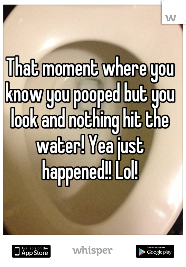 That moment where you know you pooped but you look and nothing hit the water! Yea just happened!! Lol!