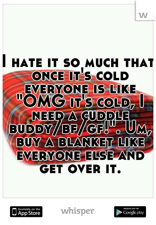 I hate it so much that once it's cold everyone is like "OMG it's cold, I need a cuddle buddy/bf/gf!". Um, buy a blanket like everyone else and get over it.
