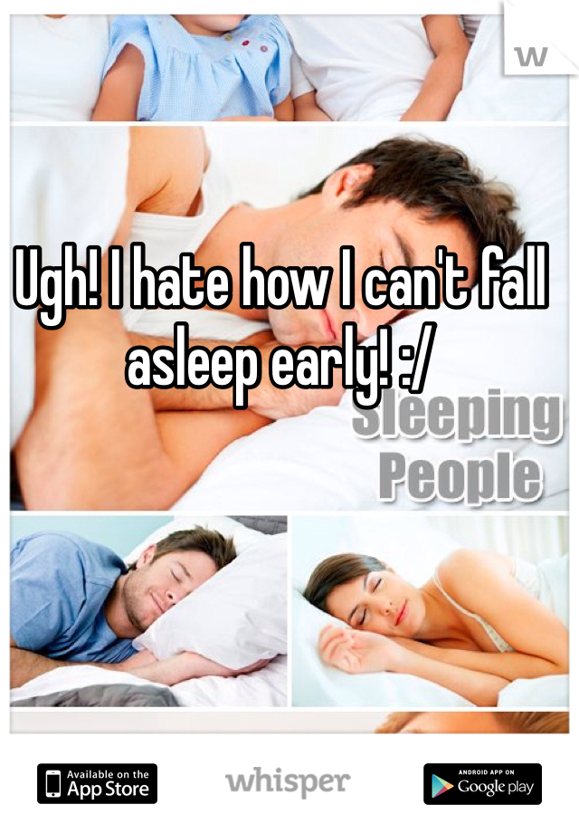 Ugh! I hate how I can't fall asleep early! :/