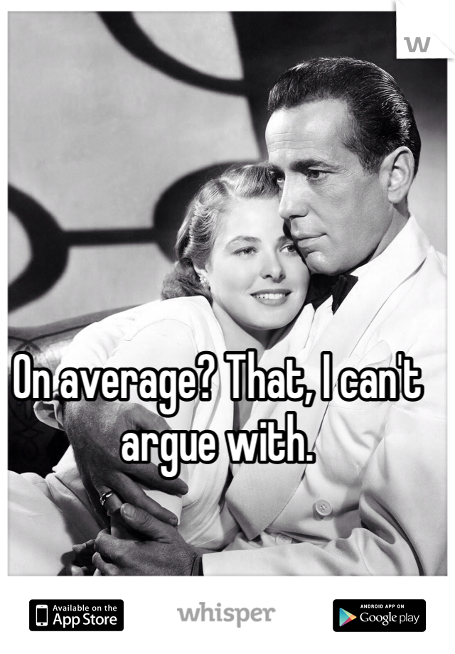 On average? That, I can't argue with.